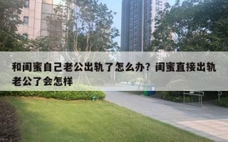 和閨蜜自己老公出軌了怎么辦？閨蜜直接出軌老公了會怎樣