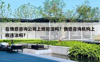 在情感咨詢公司上班犯法嗎？情感咨詢機構(gòu)上班違法嗎?