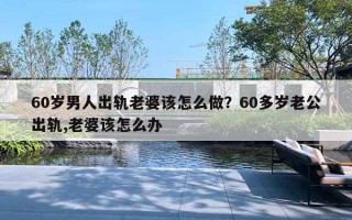 60歲男人出軌老婆該怎么做？60多歲老公出軌,老婆該怎么辦