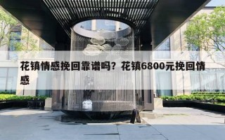 花鎮(zhèn)情感挽回靠譜嗎？花鎮(zhèn)6800元挽回情感