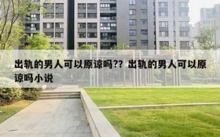 出軌的男人可以原諒嗎?？出軌的男人可以原諒嗎小說