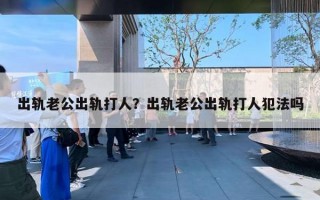 出軌老公出軌打人？出軌老公出軌打人犯法嗎