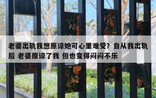 老婆出軌我想原諒她可心里難受？自從我出軌后 老婆原諒了我 但也變得悶悶不樂