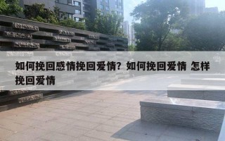 如何挽回感情挽回愛情？如何挽回愛情 怎樣挽回愛情