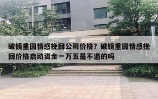 破鏡重圓情感挽回公司價格？破鏡重圓情感挽回價格啟動資金一萬五是不退的嗎