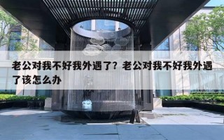 老公對我不好我外遇了？老公對我不好我外遇了該怎么辦