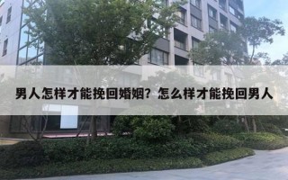 男人怎樣才能挽回婚姻？怎么樣才能挽回男人