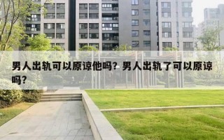 男人出軌可以原諒他嗎？男人出軌了可以原諒嗎?