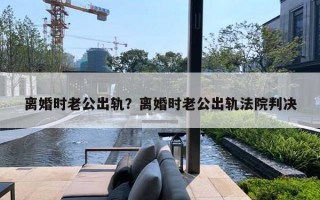 離婚時(shí)老公出軌？離婚時(shí)老公出軌法院判決