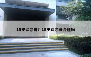 15歲談戀愛？15歲談戀愛合適嗎