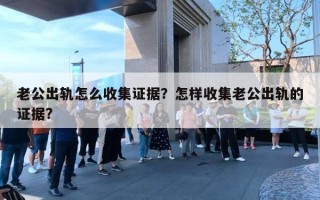 老公出軌怎么收集證據？怎樣收集老公出軌的證據?