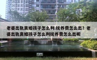 老婆出軌離婚孩子怎么判.撫養(yǎng)費(fèi)怎么出？老婆出軌離婚孩子怎么判撫養(yǎng)費(fèi)怎么出呢