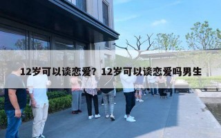 12歲可以談戀愛？12歲可以談戀愛嗎男生