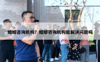 婚姻咨詢機構(gòu)？婚姻咨詢機構(gòu)能解決問題嗎