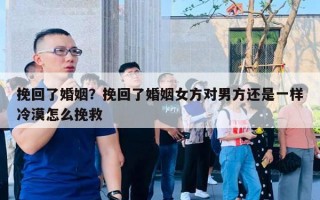 挽回了婚姻？挽回了婚姻女方對男方還是一樣冷漠怎么挽救