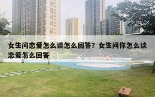 女生問戀愛怎么談怎么回答？女生問你怎么談戀愛怎么回答