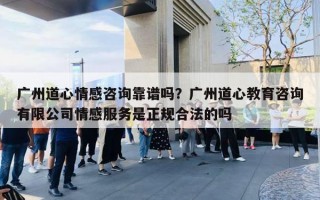 廣州道心情感咨詢靠譜嗎？廣州道心教育咨詢有限公司情感服務(wù)是正規(guī)合法的嗎