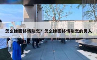 怎么挽回移情別戀？怎么挽回移情別戀的男人