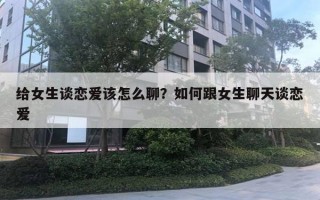 給女生談戀愛該怎么聊？如何跟女生聊天談戀愛