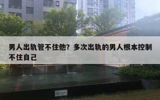 男人出軌管不住他？多次出軌的男人根本控制不住自己