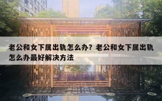 老公和女下屬出軌怎么辦？老公和女下屬出軌怎么辦最好解決方法