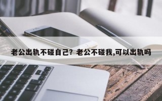 老公出軌不碰自己？老公不碰我,可以出軌嗎