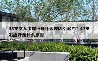 48歲女人出虛汗是什么原因引起的？47歲出虛汗是什么原因