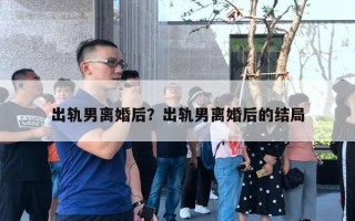 出軌男離婚后？出軌男離婚后的結(jié)局