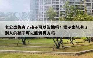 老公出軌有了孩子可以告他嗎？妻子出軌有了別人的孩子可以起訴男方嗎