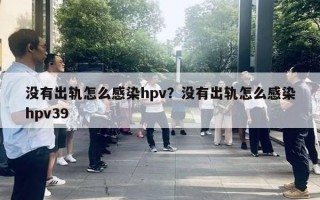 沒(méi)有出軌怎么感染hpv？沒(méi)有出軌怎么感染hpv39