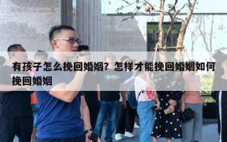 有孩子怎么挽回婚姻？怎樣才能挽回婚姻如何挽回婚姻