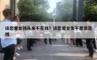 談戀愛女孩從來不花錢？談戀愛女生不愿意花錢