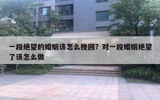 一段絕望的婚姻該怎么挽回？對(duì)一段婚姻絕望了該怎么做