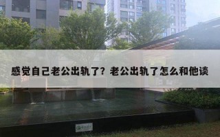 感覺自己老公出軌了？老公出軌了怎么和他談