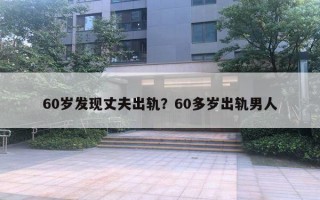 60歲發(fā)現(xiàn)丈夫出軌？60多歲出軌男人