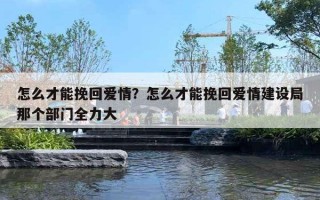 怎么才能挽回愛情？怎么才能挽回愛情建設(shè)局那個(gè)部門全力大