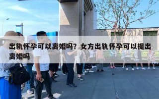 出軌懷孕可以離婚嗎？女方出軌懷孕可以提出離婚嗎