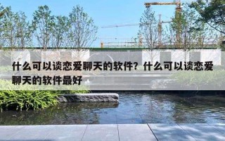 什么可以談戀愛聊天的軟件？什么可以談戀愛聊天的軟件最好