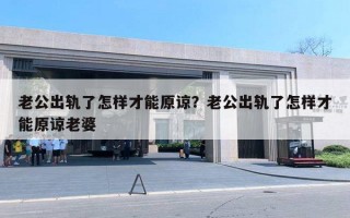 老公出軌了怎樣才能原諒？老公出軌了怎樣才能原諒老婆