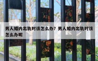 男人婚內(nèi)出軌時(shí)該怎么辦？男人婚內(nèi)出軌時(shí)該怎么辦呢