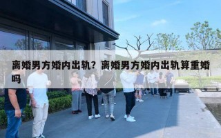 離婚男方婚內(nèi)出軌？離婚男方婚內(nèi)出軌算重婚嗎