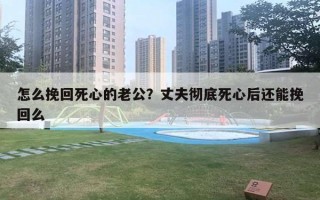 怎么挽回死心的老公？丈夫徹底死心后還能挽回么