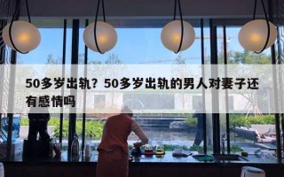 50多歲出軌？50多歲出軌的男人對妻子還有感情嗎