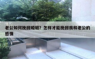 老公如何挽回婚姻？怎樣才能挽回我和老公的感情