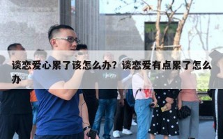 談戀愛心累了該怎么辦？談戀愛有點(diǎn)累了怎么辦