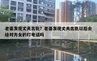 老婆發(fā)現(xiàn)丈夫出軌？老婆發(fā)現(xiàn)丈夫出軌以后會給對方女的打電話嗎