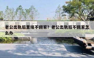 老公出軌后直接不回家？老公出軌后不回家怎么辦