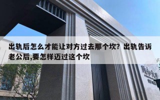 出軌后怎么才能讓對(duì)方過(guò)去那個(gè)坎？出軌告訴老公后,要怎樣邁過(guò)這個(gè)坎