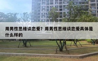 用男性思維談戀愛(ài)？用男性思維談戀愛(ài)具體是什么樣的