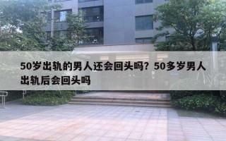 50歲出軌的男人還會(huì)回頭嗎？50多歲男人出軌后會(huì)回頭嗎